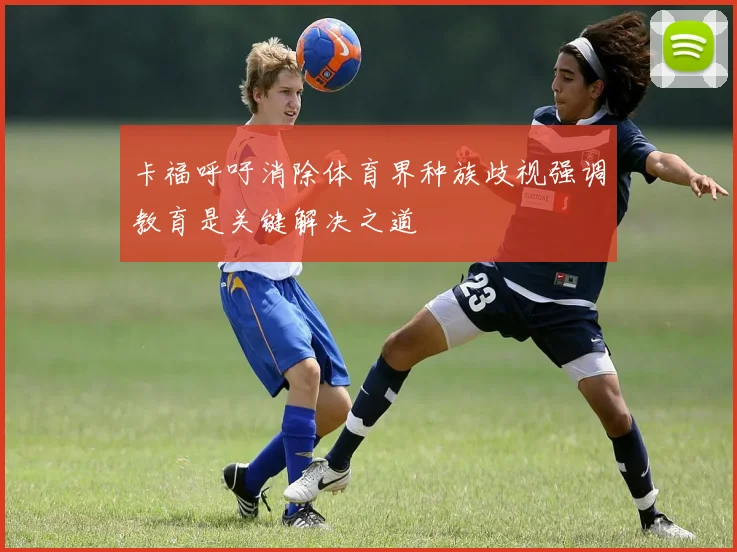卡福呼吁消除体育界种族歧视强调教育是关键解决之道