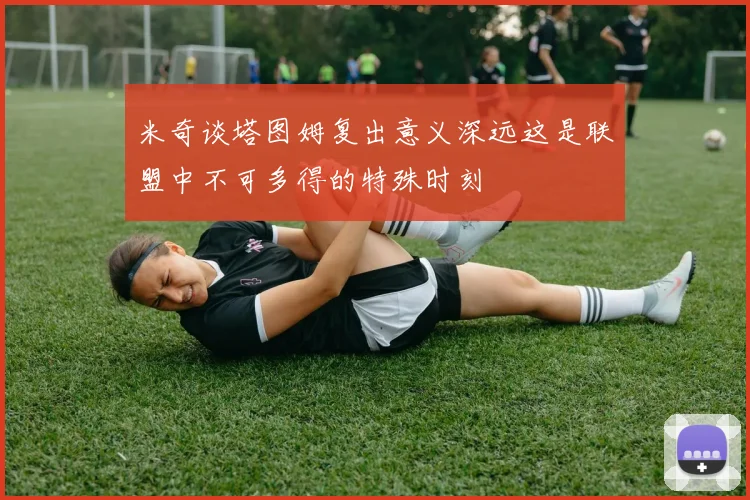 米奇谈塔图姆复出意义深远这是联盟中不可多得的特殊时刻