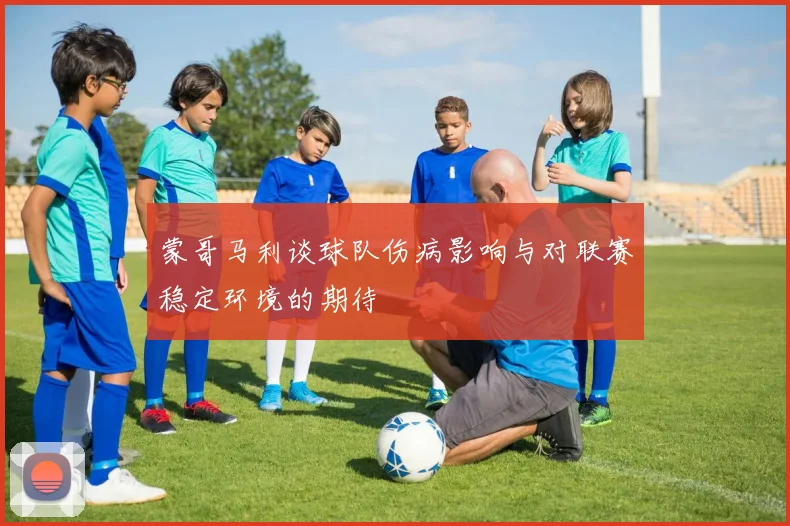 蒙哥马利谈球队伤病影响与对联赛稳定环境的期待