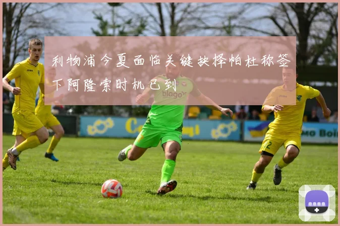利物浦今夏面临关键抉择帕杜称签下阿隆索时机已到