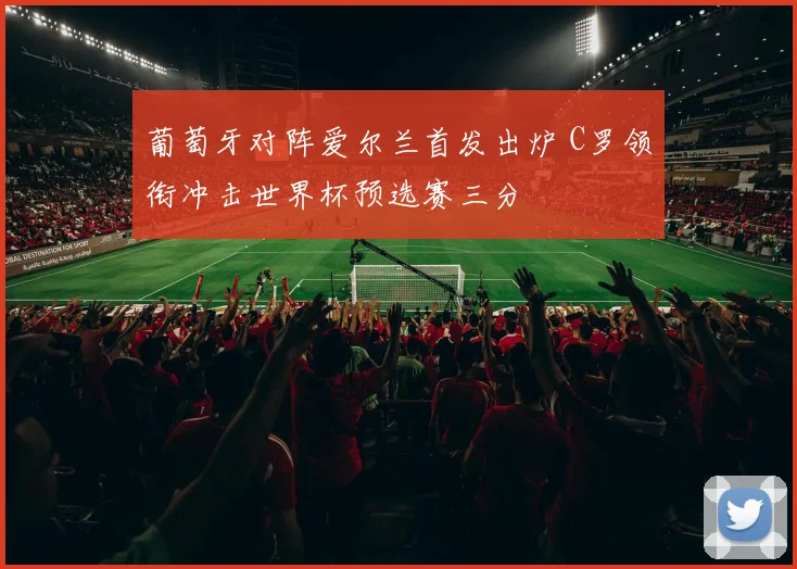 葡萄牙对阵爱尔兰首发出炉 C罗领衔冲击世界杯预选赛三分