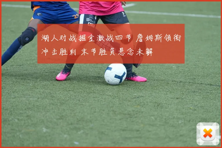 湖人对战掘金激战四节 詹姆斯领衔冲击胜利 末节胜负悬念未解