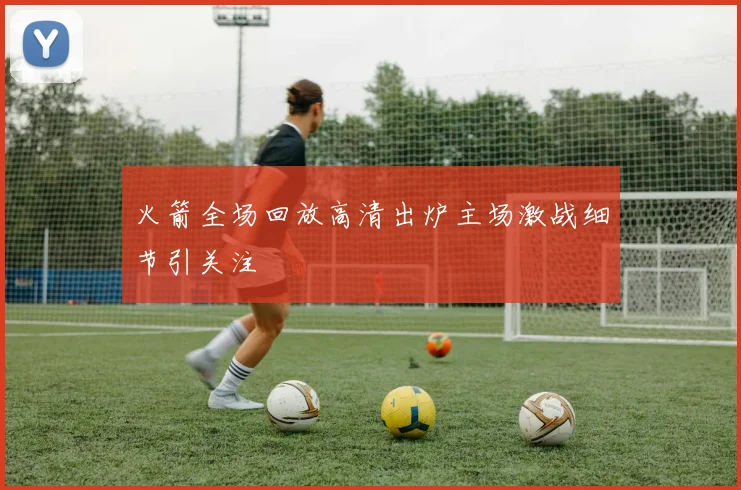 火箭全场回放高清出炉主场激战细节引关注