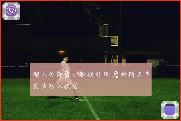 湖人对阵勇士激战升级 詹姆斯末节发力助队收官